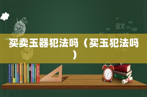 買賣玉器犯法嗎（買玉犯法嗎）