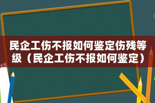 民企工傷不報如何鑒定傷殘等級（民企工傷不報如何鑒定）