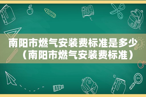 南陽市燃氣安裝費標準是多少（南陽市燃氣安裝費標準）