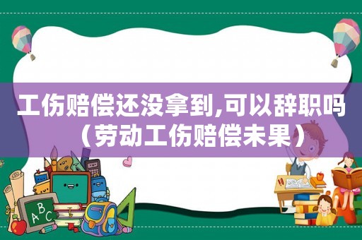 工傷賠償還沒(méi)拿到,可以辭職嗎（勞動(dòng)工傷賠償未果）