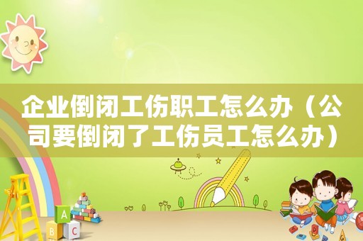 企業倒閉工傷職工怎么辦（公司要倒閉了工傷員工怎么辦）