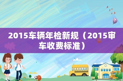 2015車輛年檢新規(guī)（2015審車收費(fèi)標(biāo)準(zhǔn)）