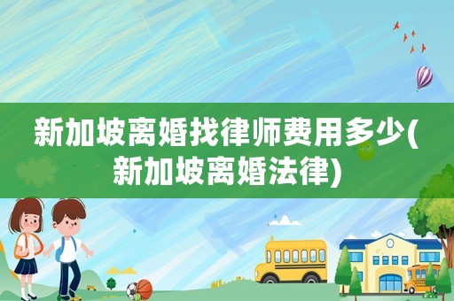 新加坡離婚找律師費用多少(新加坡離婚法律)