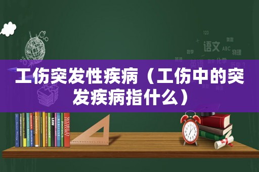 工傷突發性疾病（工傷中的突發疾病指什么）
