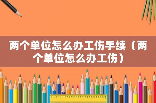 兩個單位怎么辦工傷手續（兩個單位怎么辦工傷）