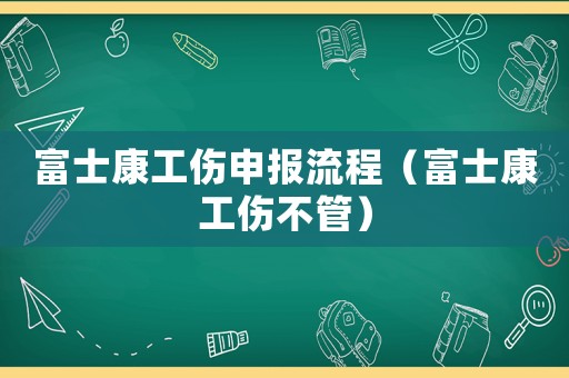 富士康工傷申報(bào)流程（富士康工傷不管）