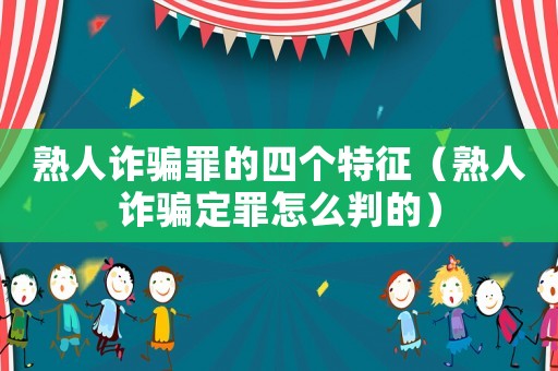 熟人詐騙罪的四個特征（熟人詐騙定罪怎么判的）