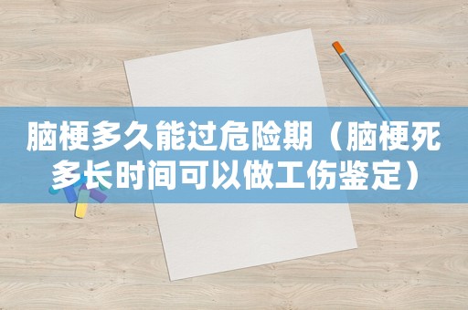 腦梗多久能過危險期（腦梗死多長時間可以做工傷鑒定）