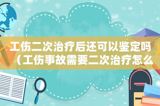工傷二次治療后還可以鑒定嗎（工傷事故需要二次治療怎么辦）