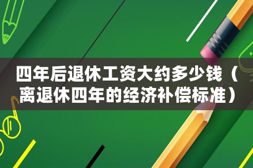 四年后退休工資大約多少錢（離退休四年的經濟補償標準）