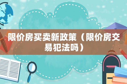 限價房買賣新政策（限價房交易犯法嗎）