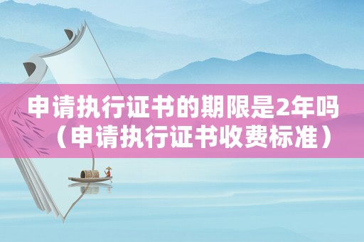 申請執行證書的期限是2年嗎（申請執行證書收費標準）