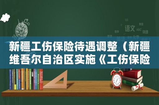 新疆工傷保險待遇調整（新疆維吾爾自治區實施《工傷保險條例》辦法）