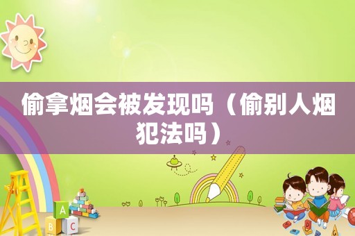 偷拿煙會被發現嗎（偷別人煙犯法嗎）