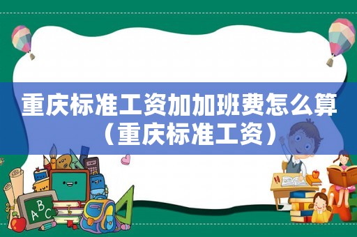重慶標準工資加加班費怎么算（重慶標準工資）