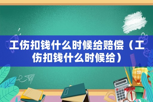 工傷扣錢什么時候給賠償（工傷扣錢什么時候給）