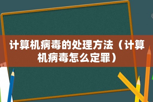 計(jì)算機(jī)病毒的處理方法（計(jì)算機(jī)病毒怎么定罪）
