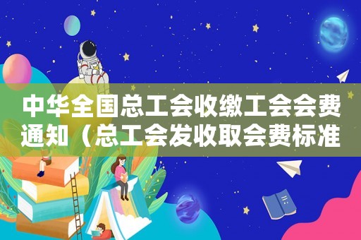 中華全國總工會收繳工會會費通知（總工會發收取會費標準）
