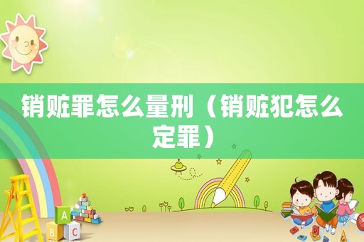 銷贓罪怎么量刑（銷贓犯怎么定罪）