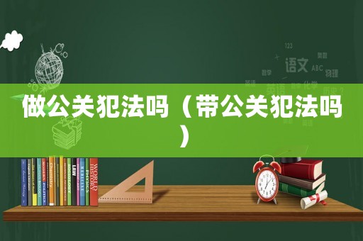 做公關(guān)犯法嗎（帶公關(guān)犯法嗎）