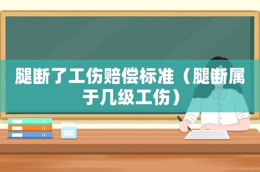 腿斷了工傷賠償標(biāo)準(zhǔn)（腿斷屬于幾級(jí)工傷）