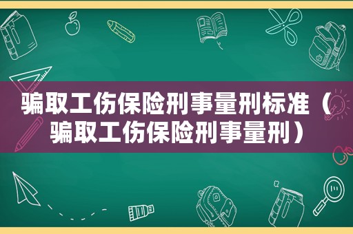 騙取工傷保險刑事量刑標準（騙取工傷保險刑事量刑）
