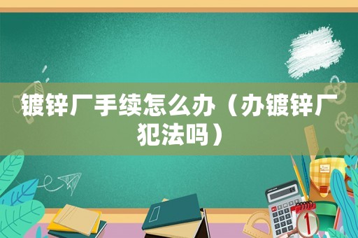 鍍鋅廠手續怎么辦（辦鍍鋅廠犯法嗎）