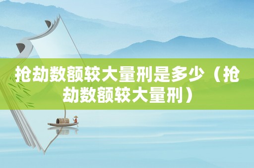 搶劫數(shù)額較大量刑是多少（搶劫數(shù)額較大量刑）