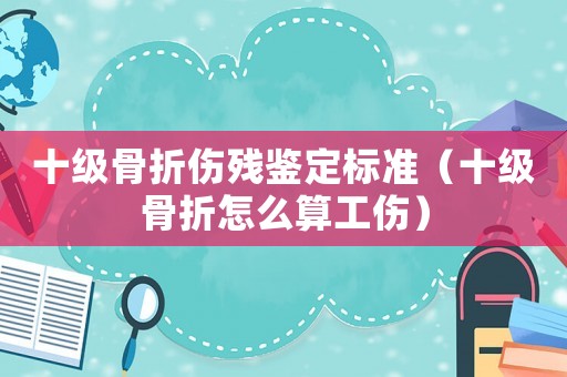 十級骨折傷殘鑒定標準（十級骨折怎么算工傷）