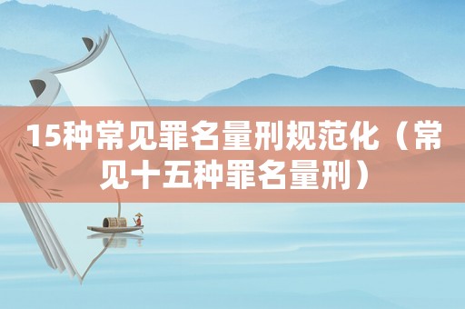 15種常見罪名量刑規范化（常見十五種罪名量刑）