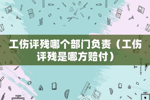 工傷評殘哪個部門負責（工傷評殘是哪方賠付）