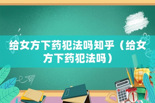 給女方下藥犯法嗎知乎（給女方下藥犯法嗎）