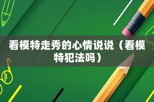 看模特走秀的心情說說（看模特犯法嗎）