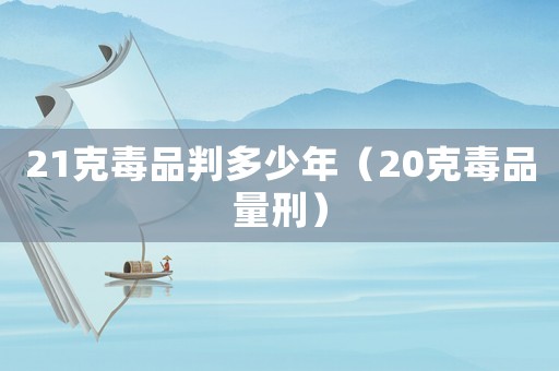 21克毒品判多少年（20克毒品量刑）