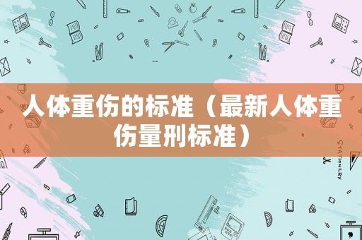 人體重傷的標準（最新人體重傷量刑標準）