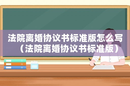 法院離婚協議書標準版怎么寫（法院離婚協議書標準版）