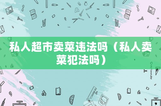 私人超市賣菜違法嗎（私人賣菜犯法嗎）