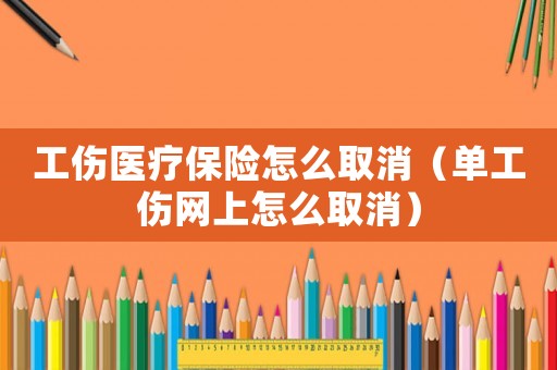 工傷醫療保險怎么取消（單工傷網上怎么取消）