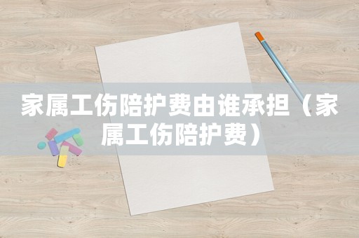 家屬工傷陪護費由誰承擔（家屬工傷陪護費）