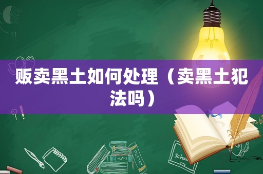 販賣黑土如何處理（賣黑土犯法嗎）