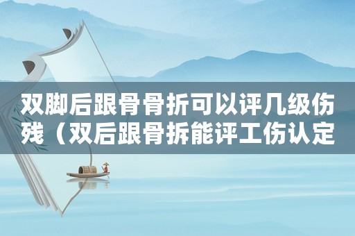 雙腳后跟骨骨折可以評幾級傷殘（雙后跟骨拆能評工傷認定嗎）