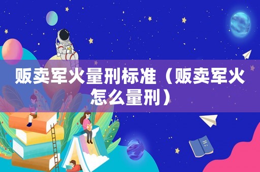 販賣軍火量刑標準（販賣軍火怎么量刑）