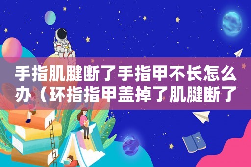 手指肌腱斷了手指甲不長(zhǎng)怎么辦（環(huán)指指甲蓋掉了肌腱斷了算幾級(jí)工傷）