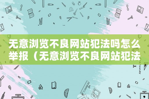 無意瀏覽不良網(wǎng)站犯法嗎怎么舉報（無意瀏覽不良網(wǎng)站犯法嗎）