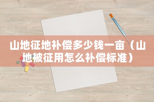 山地征地補償多少錢一畝（山地被征用怎么補償標準）