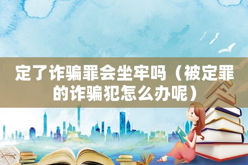 定了詐騙罪會坐牢嗎（被定罪的詐騙犯怎么辦呢）