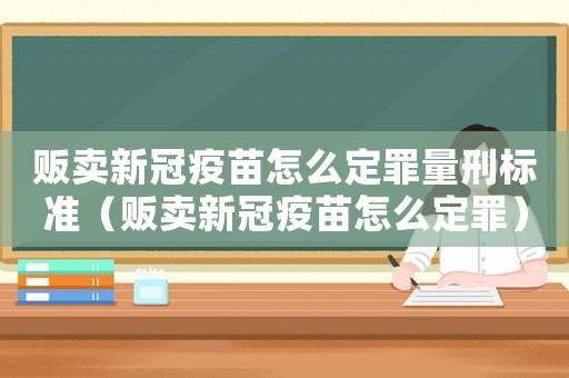 販賣新冠疫苗怎么定罪量刑標準（販賣新冠疫苗怎么定罪）