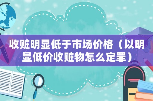 收贓明顯低于市場價格（以明顯低價收贓物怎么定罪）