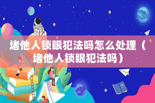 堵他人鎖眼犯法嗎怎么處理（堵他人鎖眼犯法嗎）