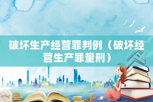 破壞生產(chǎn)經(jīng)營(yíng)罪判例（破壞經(jīng)營(yíng)生產(chǎn)罪量刑）